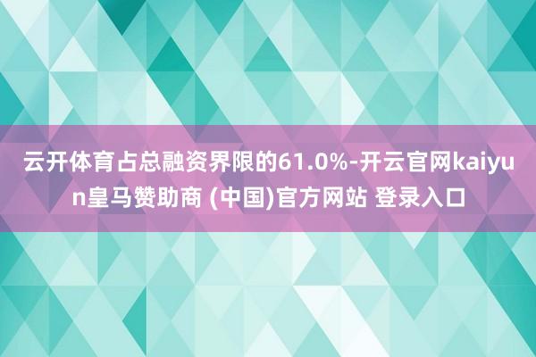 云开体育占总融资界限的61.0%-开云官网kaiyun皇马赞助商 (中国)官方网站 登录入口