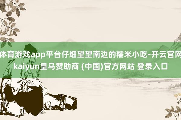 体育游戏app平台仔细望望南边的糯米小吃-开云官网kaiyun皇马赞助商 (中国)官方网站 登录入口