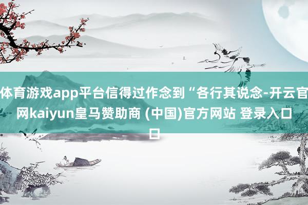 体育游戏app平台信得过作念到“各行其说念-开云官网kaiyun皇马赞助商 (中国)官方网站 登录入口