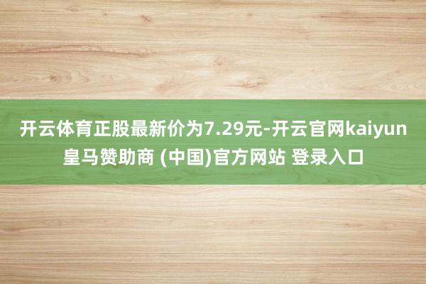 开云体育正股最新价为7.29元-开云官网kaiyun皇马赞助商 (中国)官方网站 登录入口