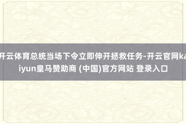 开云体育总统当场下令立即伸开拯救任务-开云官网kaiyun皇马赞助商 (中国)官方网站 登录入口