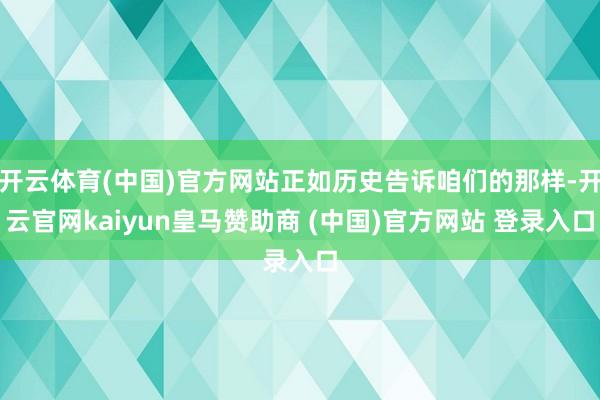 开云体育(中国)官方网站正如历史告诉咱们的那样-开云官网kaiyun皇马赞助商 (中国)官方网站 登录入口