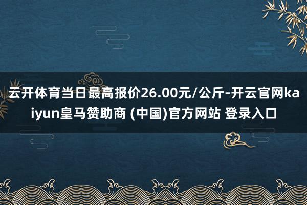 云开体育当日最高报价26.00元/公斤-开云官网kaiyun皇马赞助商 (中国)官方网站 登录入口