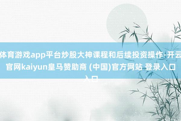 体育游戏app平台炒股大神课程和后续投资操作-开云官网kaiyun皇马赞助商 (中国)官方网站 登录入口