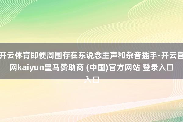 开云体育即便周围存在东说念主声和杂音插手-开云官网kaiyun皇马赞助商 (中国)官方网站 登录入口