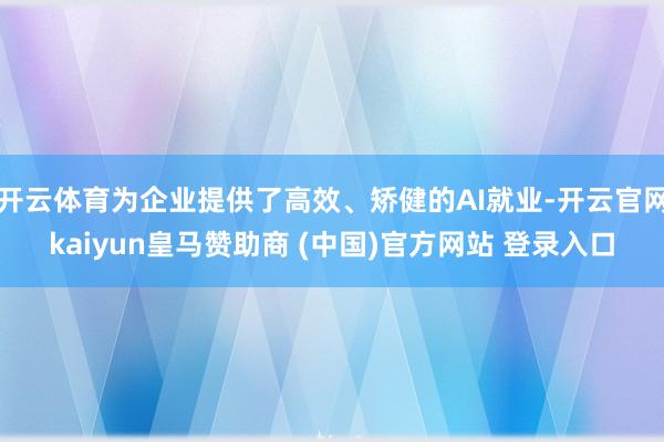开云体育为企业提供了高效、矫健的AI就业-开云官网kaiyun皇马赞助商 (中国)官方网站 登录入口