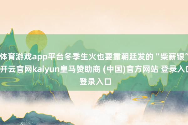 体育游戏app平台冬季生火也要靠朝廷发的“柴薪银”-开云官网kaiyun皇马赞助商 (中国)官方网站 登录入口