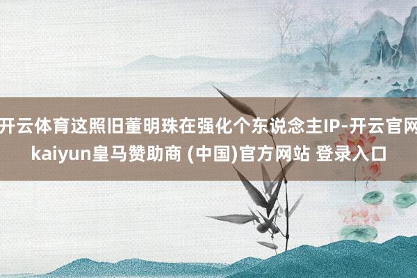 开云体育这照旧董明珠在强化个东说念主IP-开云官网kaiyun皇马赞助商 (中国)官方网站 登录入口