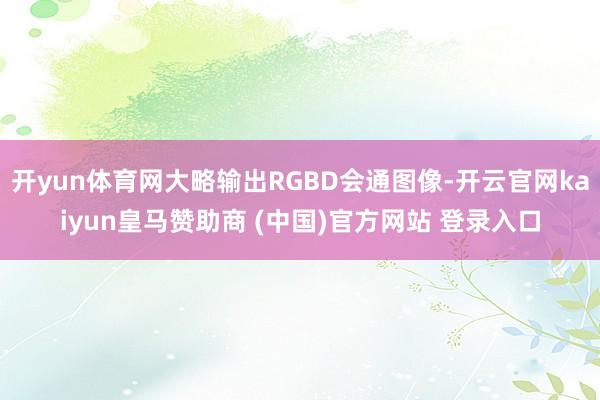 开yun体育网大略输出RGBD会通图像-开云官网kaiyun皇马赞助商 (中国)官方网站 登录入口