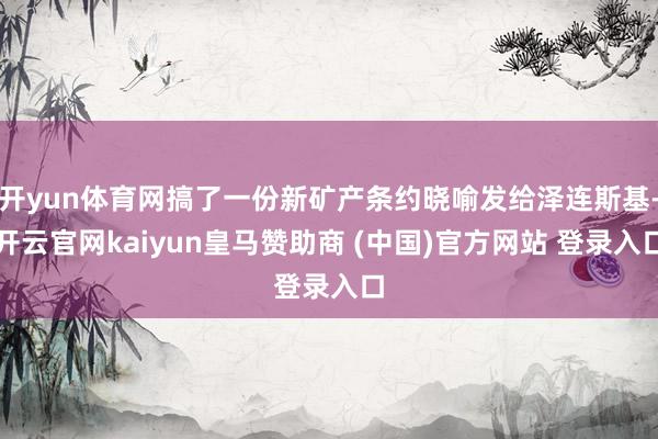 开yun体育网搞了一份新矿产条约晓喻发给泽连斯基-开云官网kaiyun皇马赞助商 (中国)官方网站 登录入口