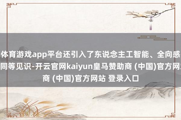 体育游戏app平台还引入了东说念主工智能、全向感知、相聚协同等见识-开云官网kaiyun皇马赞助商 (中国)官方网站 登录入口