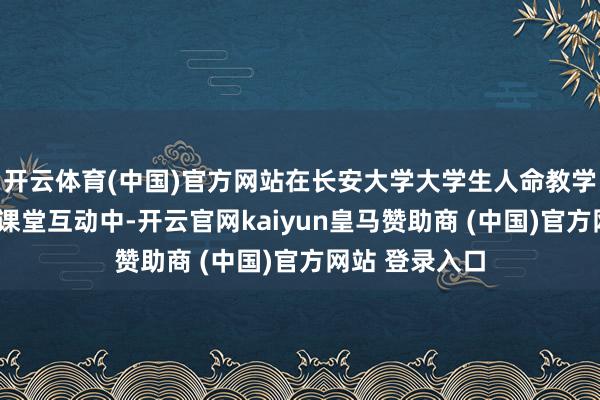 开云体育(中国)官方网站在长安大学大学生人命教学的“人命线”课堂互动中-开云官网kaiyun皇马赞助商 (中国)官方网站 登录入口