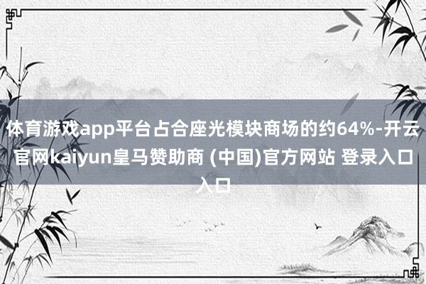 体育游戏app平台占合座光模块商场的约64%-开云官网kaiyun皇马赞助商 (中国)官方网站 登录入口