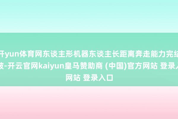 开yun体育网东谈主形机器东谈主长距离奔走能力完结冲破-开云官网kaiyun皇马赞助商 (中国)官方网站 登录入口