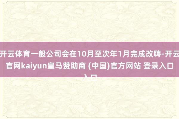 开云体育一般公司会在10月至次年1月完成改聘-开云官网kaiyun皇马赞助商 (中国)官方网站 登录入口