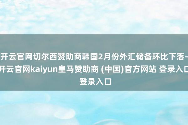 开云官网切尔西赞助商韩国2月份外汇储备环比下落-开云官网kaiyun皇马赞助商 (中国)官方网站 登录入口