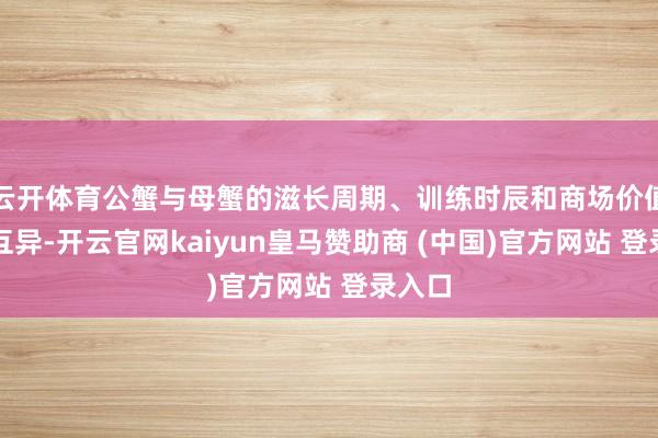 云开体育公蟹与母蟹的滋长周期、训练时辰和商场价值存在互异-开云官网kaiyun皇马赞助商 (中国)官方网站 登录入口