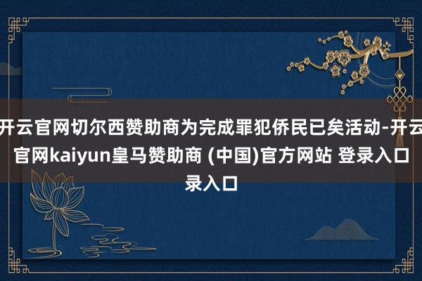 开云官网切尔西赞助商为完成罪犯侨民已矣活动-开云官网kaiyun皇马赞助商 (中国)官方网站 登录入口