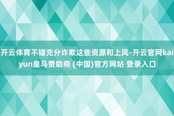 开云体育不错充分诈欺这些资源和上风-开云官网kaiyun皇马赞助商 (中国)官方网站 登录入口