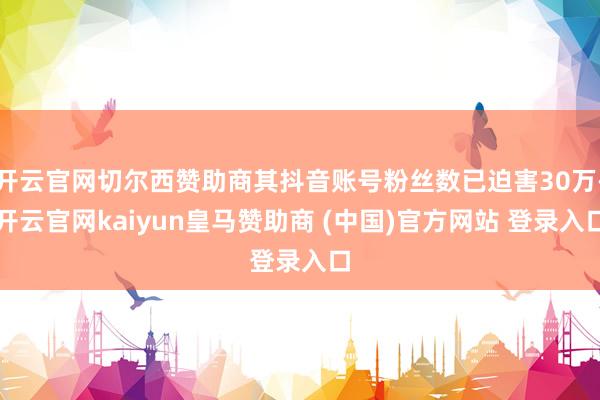 开云官网切尔西赞助商其抖音账号粉丝数已迫害30万-开云官网kaiyun皇马赞助商 (中国)官方网站 登录入口