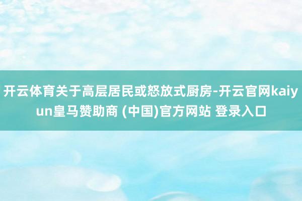 开云体育关于高层居民或怒放式厨房-开云官网kaiyun皇马赞助商 (中国)官方网站 登录入口