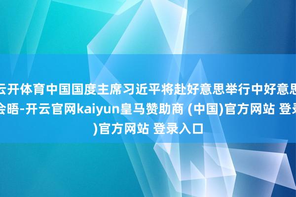 云开体育中国国度主席习近平将赴好意思举行中好意思元首会晤-开云官网kaiyun皇马赞助商 (中国)官方网站 登录入口