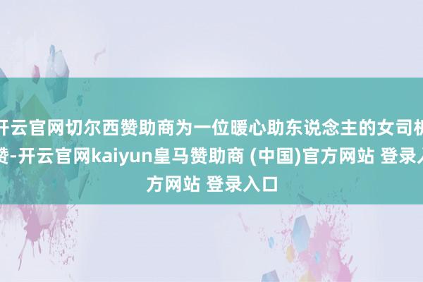 开云官网切尔西赞助商为一位暖心助东说念主的女司机点赞-开云官网kaiyun皇马赞助商 (中国)官方网站 登录入口