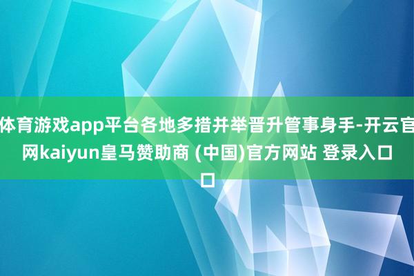 体育游戏app平台各地多措并举晋升管事身手-开云官网kaiyun皇马赞助商 (中国)官方网站 登录入口