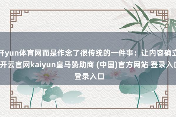 开yun体育网而是作念了很传统的一件事：让内容确立-开云官网kaiyun皇马赞助商 (中国)官方网站 登录入口