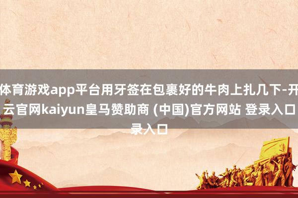 体育游戏app平台用牙签在包裹好的牛肉上扎几下-开云官网kaiyun皇马赞助商 (中国)官方网站 登录入口