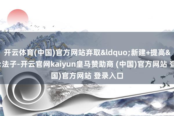 开云体育(中国)官方网站弃取&ldquo;新建+提高&rdquo;法子-开云官网kaiyun皇马赞助商 (中国)官方网站 登录入口