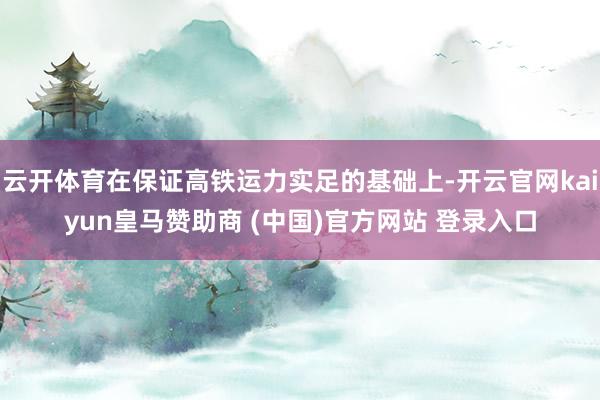 云开体育在保证高铁运力实足的基础上-开云官网kaiyun皇马赞助商 (中国)官方网站 登录入口