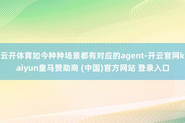 云开体育如今种种场景都有对应的agent-开云官网kaiyun皇马赞助商 (中国)官方网站 登录入口