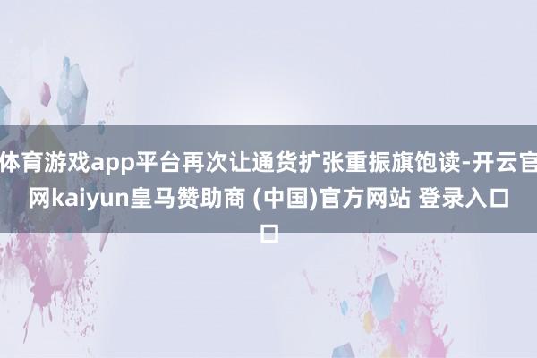 体育游戏app平台再次让通货扩张重振旗饱读-开云官网kaiyun皇马赞助商 (中国)官方网站 登录入口