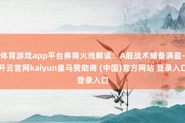 体育游戏app平台券商火线解读：A股战术储备满盈-开云官网kaiyun皇马赞助商 (中国)官方网站 登录入口
