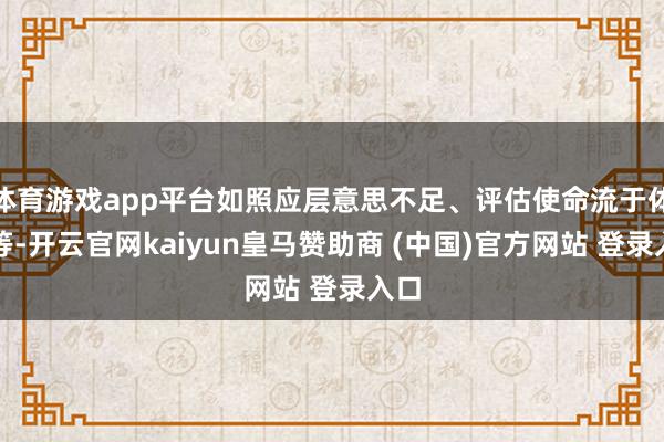 体育游戏app平台如照应层意思不足、评估使命流于体式等-开云官网kaiyun皇马赞助商 (中国)官方网站 登录入口