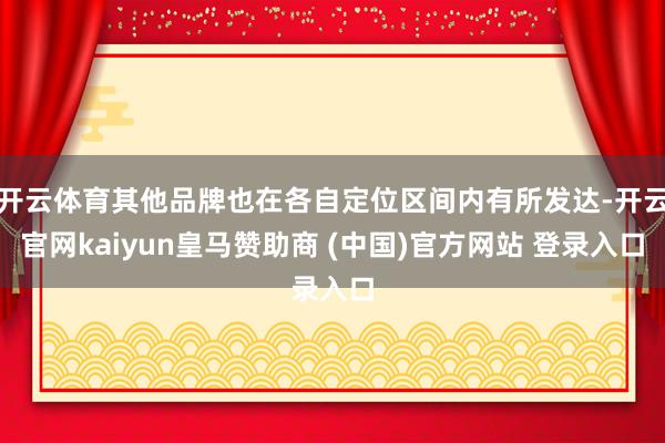 开云体育其他品牌也在各自定位区间内有所发达-开云官网kaiyun皇马赞助商 (中国)官方网站 登录入口