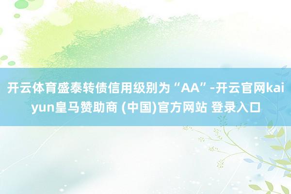 开云体育盛泰转债信用级别为“AA”-开云官网kaiyun皇马赞助商 (中国)官方网站 登录入口