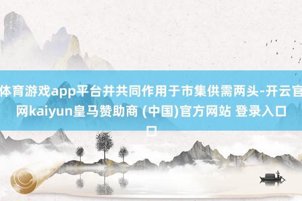 体育游戏app平台并共同作用于市集供需两头-开云官网kaiyun皇马赞助商 (中国)官方网站 登录入口