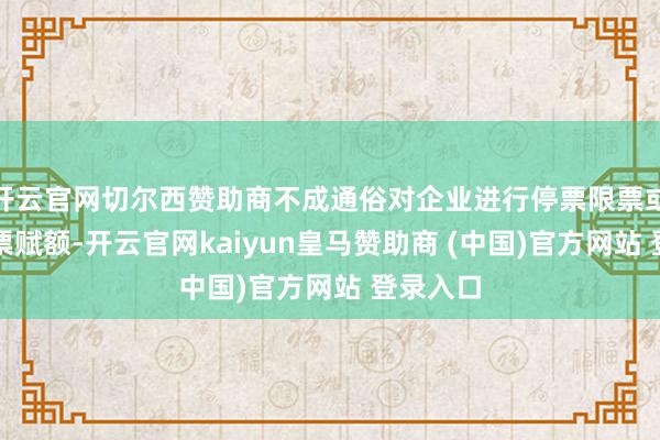 开云官网切尔西赞助商不成通俗对企业进行停票限票或裁减发票赋额-开云官网kaiyun皇马赞助商 (中国)官方网站 登录入口