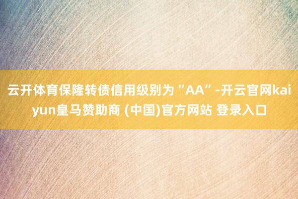 云开体育保隆转债信用级别为“AA”-开云官网kaiyun皇马赞助商 (中国)官方网站 登录入口