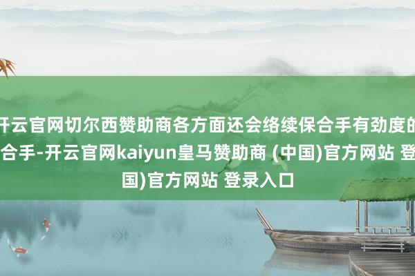 开云官网切尔西赞助商各方面还会络续保合手有劲度的战术支合手-开云官网kaiyun皇马赞助商 (中国)官方网站 登录入口