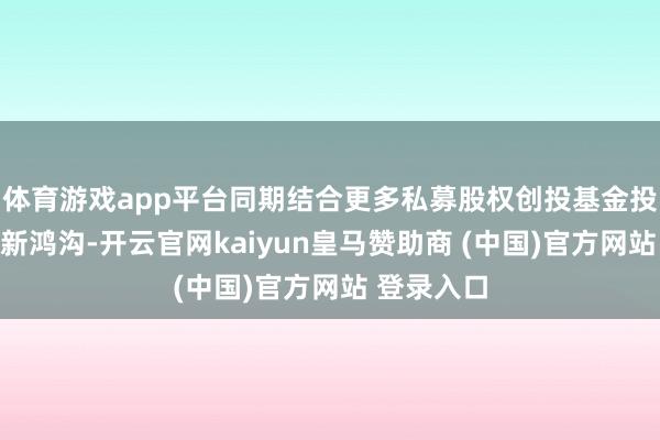 体育游戏app平台同期结合更多私募股权创投基金投向科技翻新鸿沟-开云官网kaiyun皇马赞助商 (中国)官方网站 登录入口