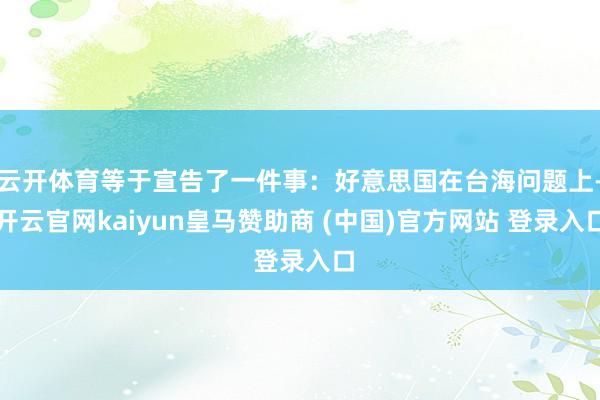 云开体育等于宣告了一件事：好意思国在台海问题上-开云官网kaiyun皇马赞助商 (中国)官方网站 登录入口