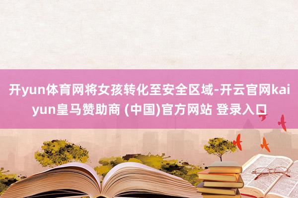 开yun体育网将女孩转化至安全区域-开云官网kaiyun皇马赞助商 (中国)官方网站 登录入口