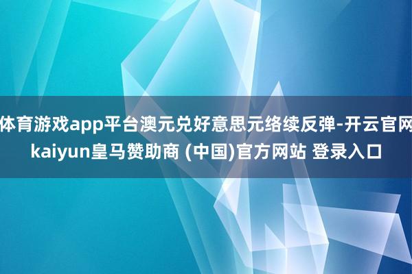 体育游戏app平台澳元兑好意思元络续反弹-开云官网kaiyun皇马赞助商 (中国)官方网站 登录入口