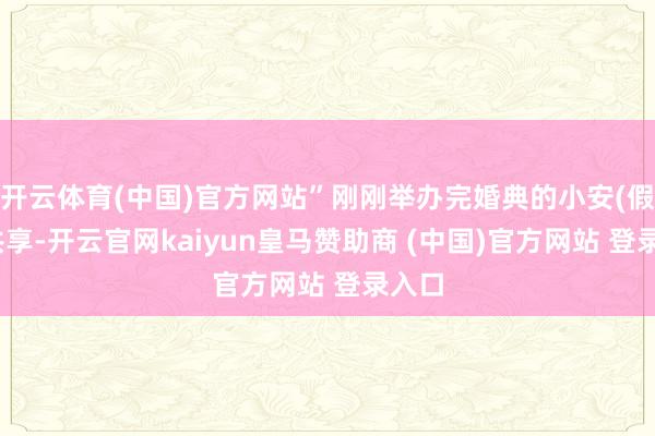 开云体育(中国)官方网站”刚刚举办完婚典的小安(假名)共享-开云官网kaiyun皇马赞助商 (中国)官方网站 登录入口