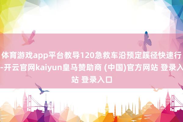 体育游戏app平台教导120急救车沿预定蹊径快速行驶-开云官网kaiyun皇马赞助商 (中国)官方网站 登录入口