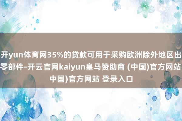 开yun体育网35%的贷款可用于采购欧洲除外地区出产的兵器零部件-开云官网kaiyun皇马赞助商 (中国)官方网站 登录入口