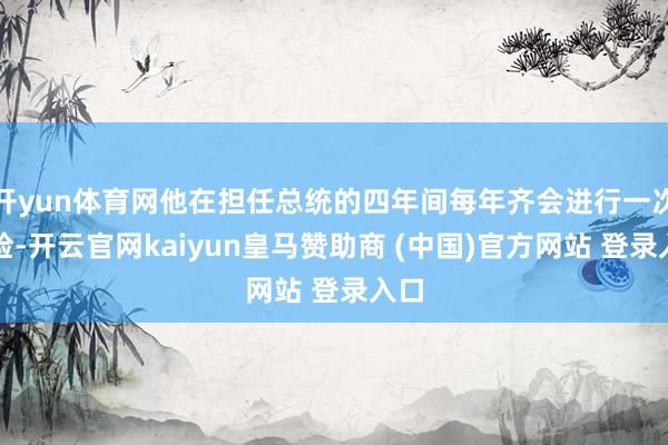 开yun体育网他在担任总统的四年间每年齐会进行一次体检-开云官网kaiyun皇马赞助商 (中国)官方网站 登录入口